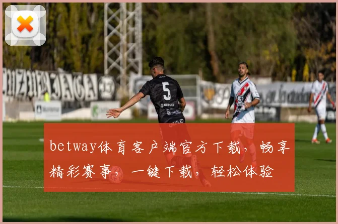 betway体育客户端官方下载，畅享精彩赛事，一键下载，轻松体验