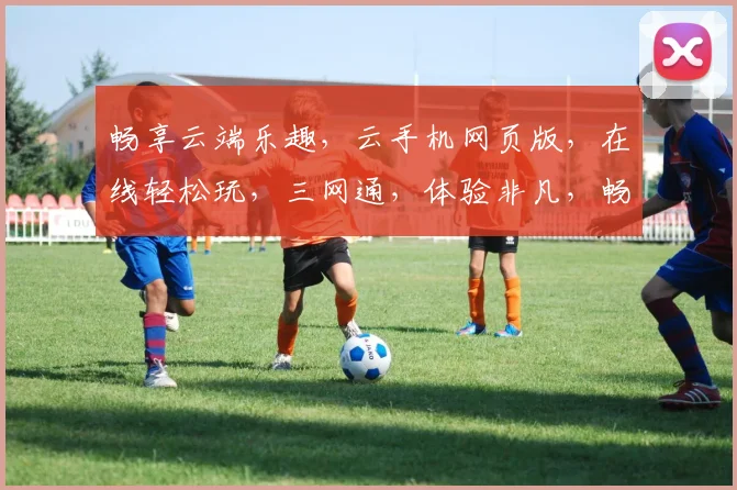 畅享云端乐趣，云手机网页版，在线轻松玩，三网通，体验非凡，畅游游戏世界，一触即达