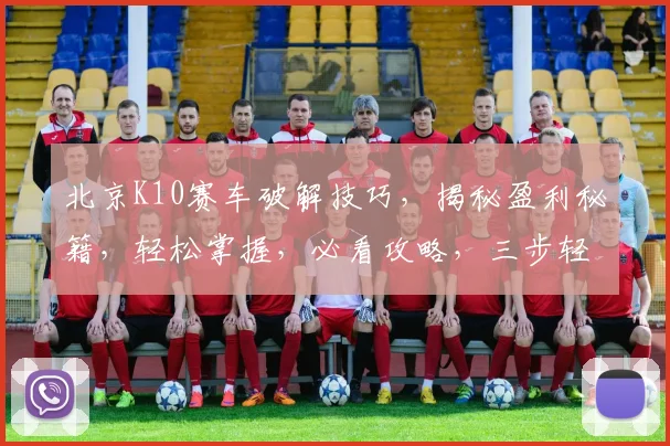 北京K10赛车破解技巧，揭秘盈利秘籍，轻松掌握，必看攻略，三步轻松破解