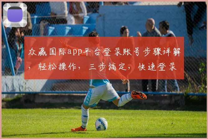 众赢国际app平台登录账号步骤详解，轻松操作，三步搞定，快速登录体验