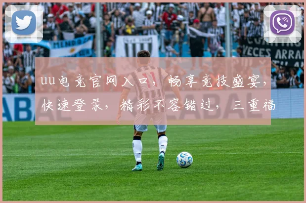 uu电竞官网入口，畅享竞技盛宴，快速登录，精彩不容错过，三重福利等你来