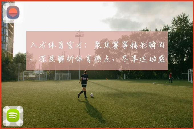 八方体育官方：聚焦赛事精彩瞬间，深度解析体育热点，尽享运动盛宴，不容错过