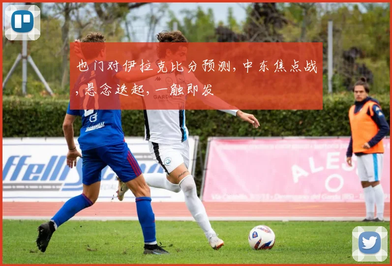 也门对伊拉克比分预测,中东焦点战,悬念迭起,一触即发