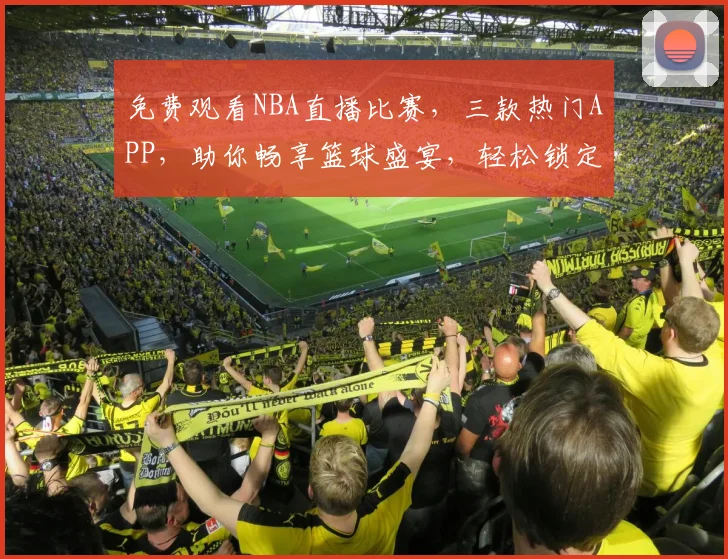 免费观看NBA直播比赛，三款热门APP，助你畅享篮球盛宴，轻松锁定精彩瞬间，三款必备