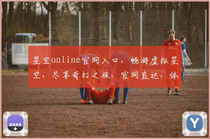 星空online官网入口，畅游虚拟星空，尽享奇幻之旅，官网直达，体验非凡
