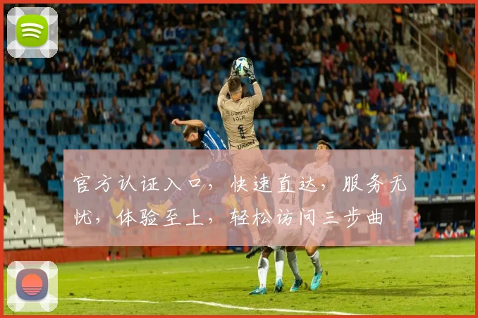 官方认证入口，快速直达，服务无忧，体验至上，轻松访问三步曲