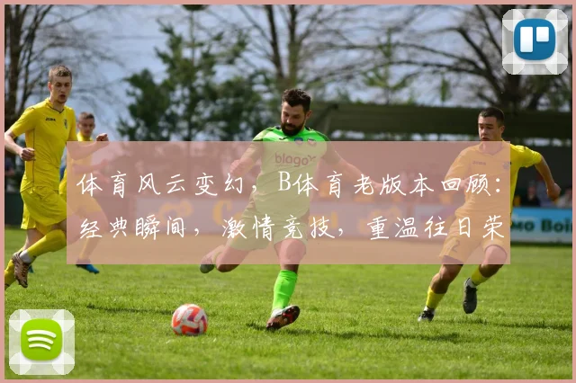 体育风云变幻，B体育老版本回顾：经典瞬间，激情竞技，重温往日荣耀，精彩再现