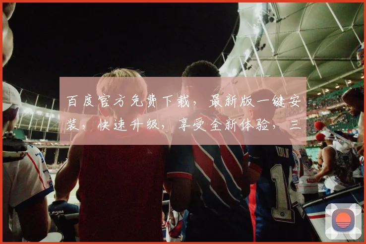 百度官方免费下载，最新版一键安装，快速升级，享受全新体验，三个步骤轻松搞定
