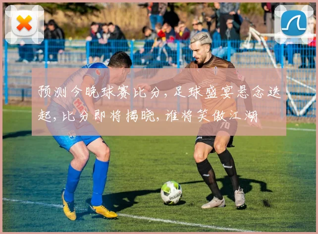 预测今晚球赛比分,足球盛宴悬念迭起,比分即将揭晓,谁将笑傲江湖