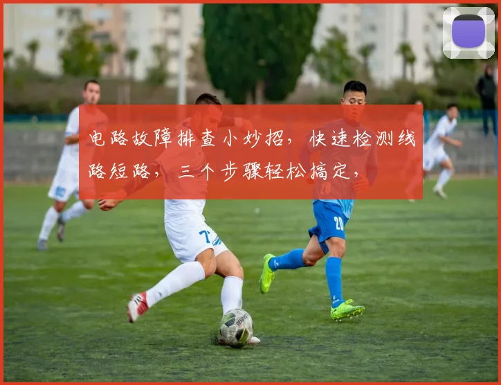 电路故障排查小妙招，快速检测线路短路，三个步骤轻松搞定，