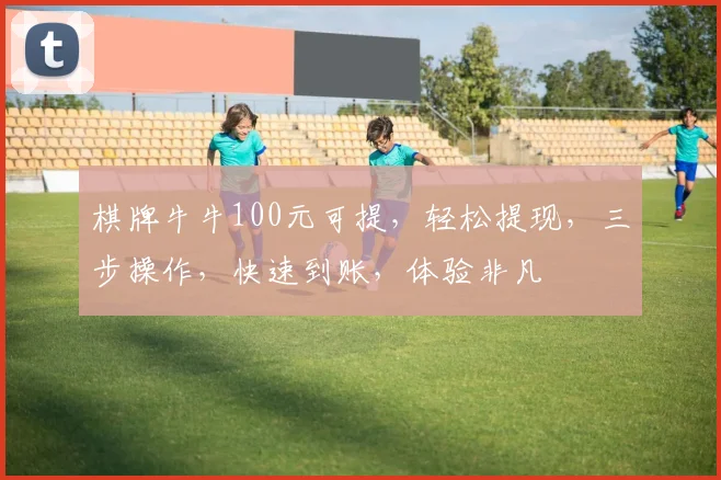 棋牌牛牛100元可提，轻松提现，三步操作，快速到账，体验非凡
