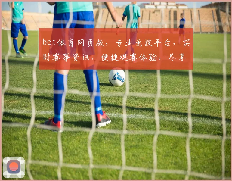 bet体育网页版，专业竞技平台，实时赛事资讯，便捷观赛体验，尽享体育盛宴